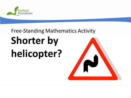 © Nuffield Foundation 2011 Free-Standing Mathematics Activity Shorter by helicopter?