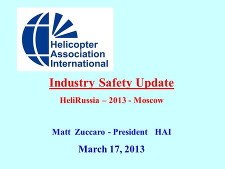Industry Safety Update HeliRussia – 2013 - Moscow Matt Zuccaro - President HAI March 17, 2013.