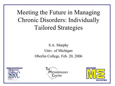 1 Meeting the Future in Managing Chronic Disorders: Individually Tailored Strategies S.A. Murphy Univ. of Michigan Oberlin College, Feb. 20, 2006.