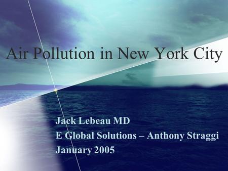Air Pollution in New York City Jack Lebeau MD E Global Solutions – Anthony Straggi January 2005.