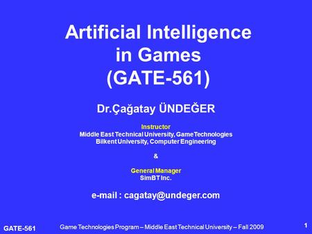 GATE-561 1 Artificial Intelligence in Games (GATE-561) Dr.Çağatay ÜNDEĞER Instructor Middle East Technical University, GameTechnologies Bilkent University,