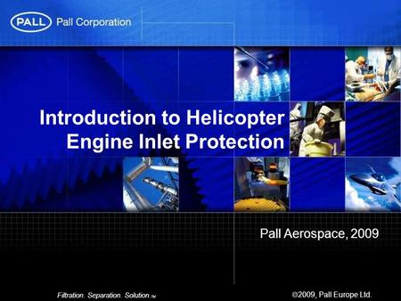 Filtration. Separation. Solution. TM  2009, Pall Europe Ltd. Pall Aerospace, 2009 Introduction to Helicopter Engine Inlet Protection.