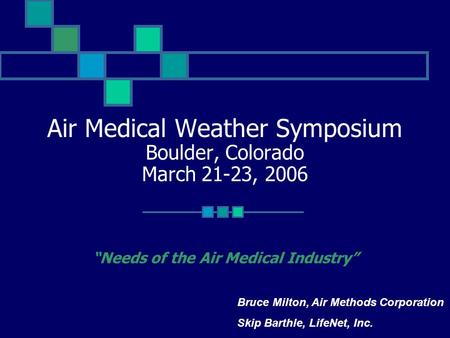Air Medical Weather Symposium Boulder, Colorado March 21-23, 2006 “Needs of the Air Medical Industry” Bruce Milton, Air Methods Corporation Skip Barthle,