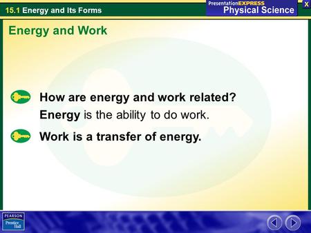 15.1 Energy and Its Forms How are energy and work related? Energy is the ability to do work. Energy and Work Work is a transfer of energy.