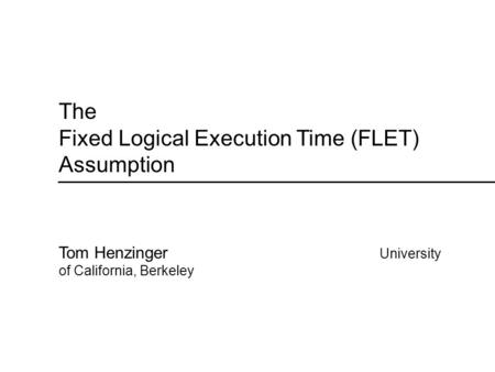 The Fixed Logical Execution Time (FLET) Assumption Tom Henzinger University of California, Berkeley.
