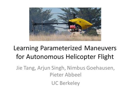 Learning Parameterized Maneuvers for Autonomous Helicopter Flight Jie Tang, Arjun Singh, Nimbus Goehausen, Pieter Abbeel UC Berkeley.