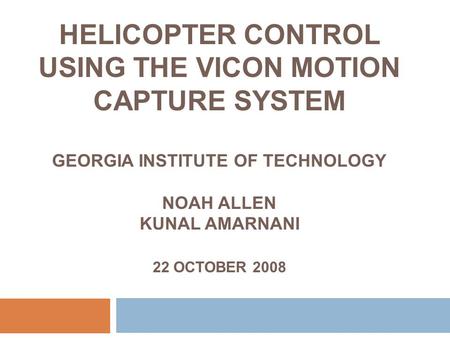 HELICOPTER CONTROL USING THE VICON MOTION CAPTURE SYSTEM GEORGIA INSTITUTE OF TECHNOLOGY NOAH ALLEN KUNAL AMARNANI 22 OCTOBER 2008.