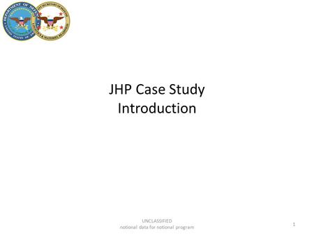 JHP Case Study Introduction 1 UNCLASSIFIED notional data for notional program.