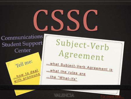 Subject-Verb Agreement CSSC Communications Student Support Center …what Subject-Verb Agreement is Tell me: …what the rules are …the “What-ifs” …how to.