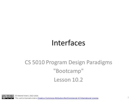 Interfaces CS 5010 Program Design Paradigms Bootcamp Lesson 10.2 © Mitchell Wand, 2012-2014 This work is licensed under a Creative Commons Attribution-NonCommercial.
