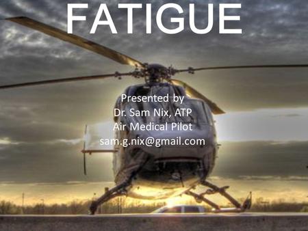 FATIGUE Presented by Dr. Sam Nix, ATP Air Medical Pilot