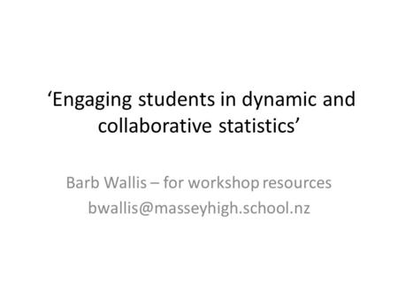 ‘Engaging students in dynamic and collaborative statistics’ Barb Wallis – for workshop resources