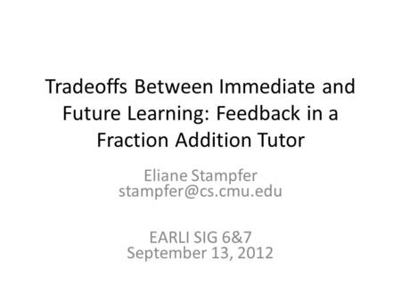 Tradeoffs Between Immediate and Future Learning: Feedback in a Fraction Addition Tutor Eliane Stampfer EARLI SIG 6&7 September 13,