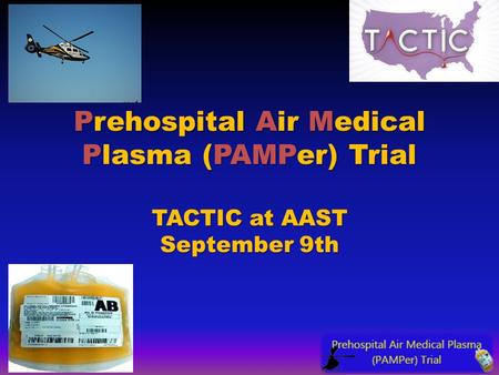 Prehospital Air Medical Plasma (PAMPer) Trial TACTIC at AAST September 9th.