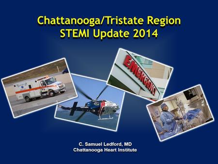 Chattanooga/Tristate Region STEMI Update 2014 C. Samuel Ledford, MD Chattanooga Heart Institute.