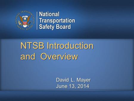 NTSB Introduction and Overview David L. Mayer June 13, 2014.