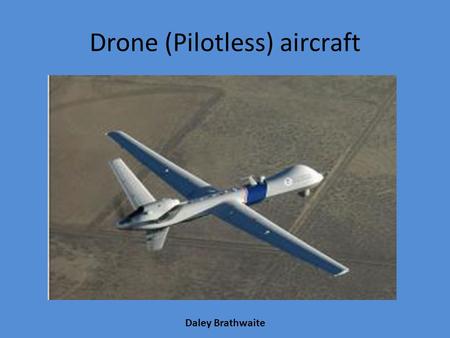 Drone (Pilotless) aircraft Daley Brathwaite. INTRODUCTION Drones or Unmanned Air Vehicles (UAV’s) are essentially aircraft that operate without the physical.