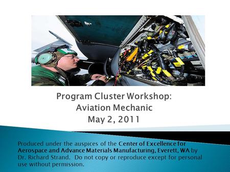 Program Cluster Workshop: Aviation Mechanic May 2, 2011 Produced under the auspices of the Center of Excellence for Aerospace and Advance Materials Manufacturing,