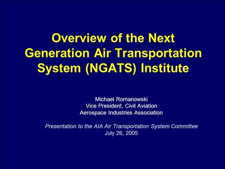 1 Overview of the Next Generation Air Transportation System (NGATS) Institute Michael Romanowski Vice President, Civil Aviation Aerospace Industries Association.
