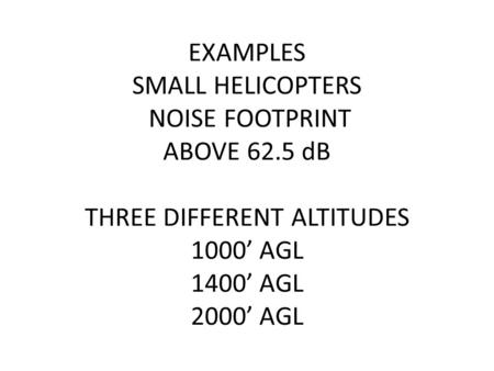 EXAMPLES SMALL HELICOPTERS NOISE FOOTPRINT ABOVE 62.5 dB THREE DIFFERENT ALTITUDES 1000’ AGL 1400’ AGL 2000’ AGL.