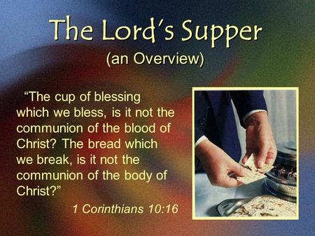 The Lord’s Supper (an Overview) “The cup of blessing which we bless, is it not the communion of the blood of Christ? The bread which we break, is it not.