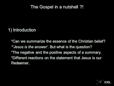 ICEL The Gospel in a nutshell ?! 1) Introduction 1) Introduction *Can we summarize the essence of the Christian belief? *‘Jesus is the answer’. But what.
