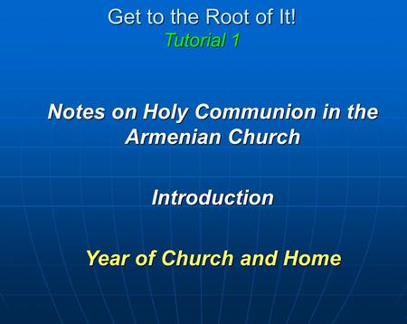 Get to the Root of It! Tutorial 1 Notes on Holy Communion in the Armenian Church Introduction Year of Church and Home.