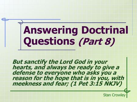 Answering Doctrinal Questions (Part 8) Stan Crowley But sanctify the Lord God in your hearts, and always be ready to give a defense to everyone who asks.
