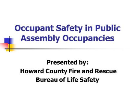 Occupant Safety in Public Assembly Occupancies Presented by: Howard County Fire and Rescue Bureau of Life Safety.