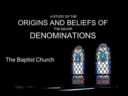 A STUDY OF THE ORIGINS AND BELIEFS OF THE MAJOR DENOMINATIONS The Baptist Church.