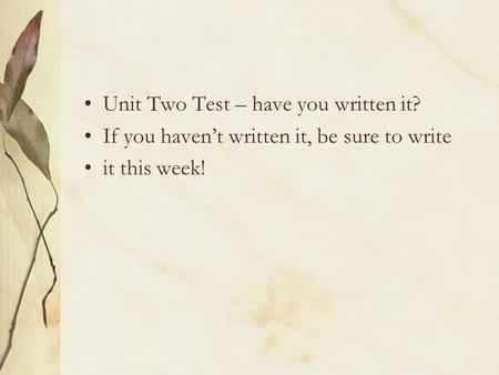 Unit Two Test – have you written it? If you haven’t written it, be sure to write it this week!