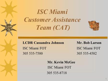1 ISC Miami Customer Assistance Team (CAT) LCDR Cassandra JohnsonMr. Bob Larson ISC Miami FOTISC Miami FOT 305 535-7580305 535-4582 Mr. Kevin McGee ISC.