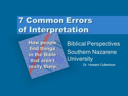 7 Common Errors of Interpretation Biblical Perspectives Southern Nazarene University Dr. Howard Culbertson How people find things in the Bible that aren’t.