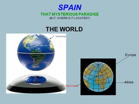 SPAIN THAT MYSTERIOUS PARADISE (BUT, WHERE IS IT LOCATED?) THE WORLD Just about here This is Spain Africa Europe.