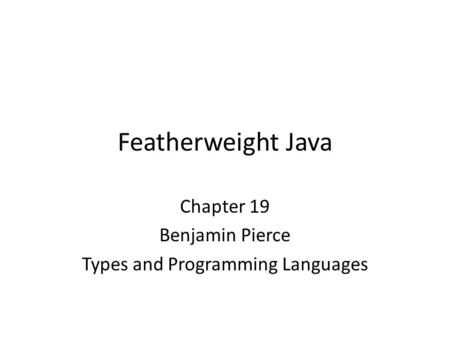 Featherweight Java Chapter 19 Benjamin Pierce Types and Programming Languages.