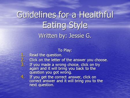 Guidelines for a Healthful Eating Style Written by: Jessie G. To Play: 1. Read the question. 2. Click on the letter of the answer you choose. 3. If you.