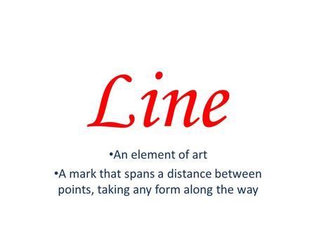 Line An element of art A mark that spans a distance between points, taking any form along the way.