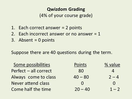 Qwizdom Grading (4% of your course grade) 1.Each correct answer = 2 points 2.Each incorrect answer or no answer = 1 3.Absent = 0 points Suppose there are.