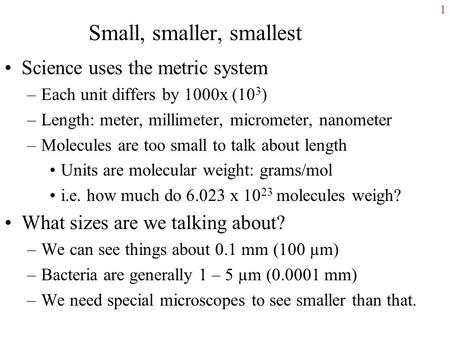 Small, smaller, smallest Science uses the metric system –Each unit differs by 1000x (10 3 ) –Length: meter, millimeter, micrometer, nanometer –Molecules.