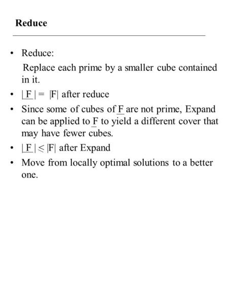 Reduce Reduce: Replace each prime by a smaller cube contained in it. | F | = |F| after reduce Since some of cubes of F are not prime, Expand can be applied.