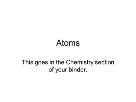 Atoms This goes in the Chemistry section of your binder.