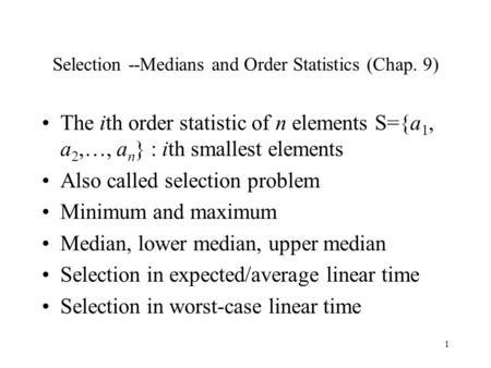 1 Selection --Medians and Order Statistics (Chap. 9) The ith order statistic of n elements S={a 1, a 2,…, a n } : ith smallest elements Also called selection.