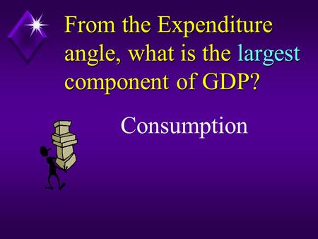 From the Expenditure angle, what is the largest component of GDP? Consumption.