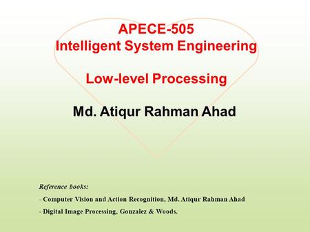 APECE-505 Intelligent System Engineering Low-level Processing Md. Atiqur Rahman Ahad Reference books: - Computer Vision and Action Recognition, Md. Atiqur.
