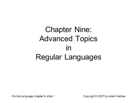 Formal Language, chapter 9, slide 1Copyright © 2007 by Adam Webber Chapter Nine: Advanced Topics in Regular Languages.