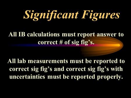Significant Figures All IB calculations must report answer to correct # of sig fig’s. All lab measurements must be reported to correct sig fig’s and correct.
