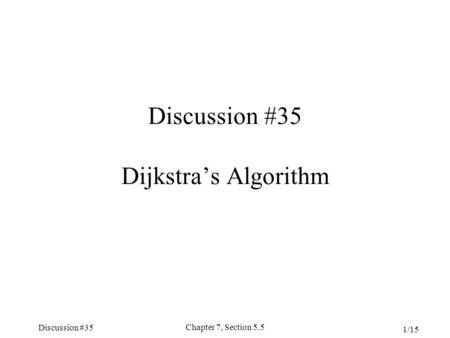 Discussion #35 Chapter 7, Section 5.5 1/15 Discussion #35 Dijkstra’s Algorithm.