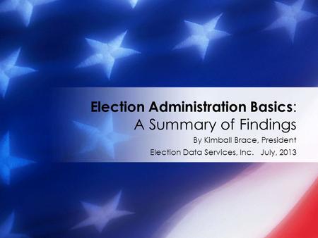 By Kimball Brace, President Election Data Services, Inc. July, 2013 Election Administration Basics : A Summary of Findings.