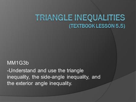 MM1G3b -Understand and use the triangle inequality, the side-angle inequality, and the exterior angle inequality.