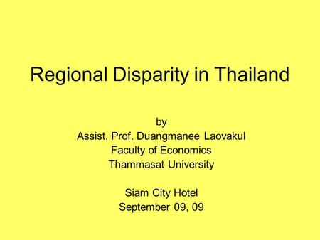 Regional Disparity in Thailand by Assist. Prof. Duangmanee Laovakul Faculty of Economics Thammasat University Siam City Hotel September 09, 09.